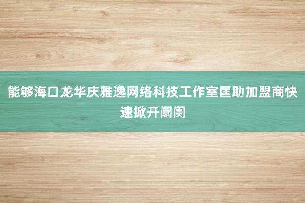 能够海口龙华庆雅逸网络科技工作室匡助加盟商快速掀开阛阓